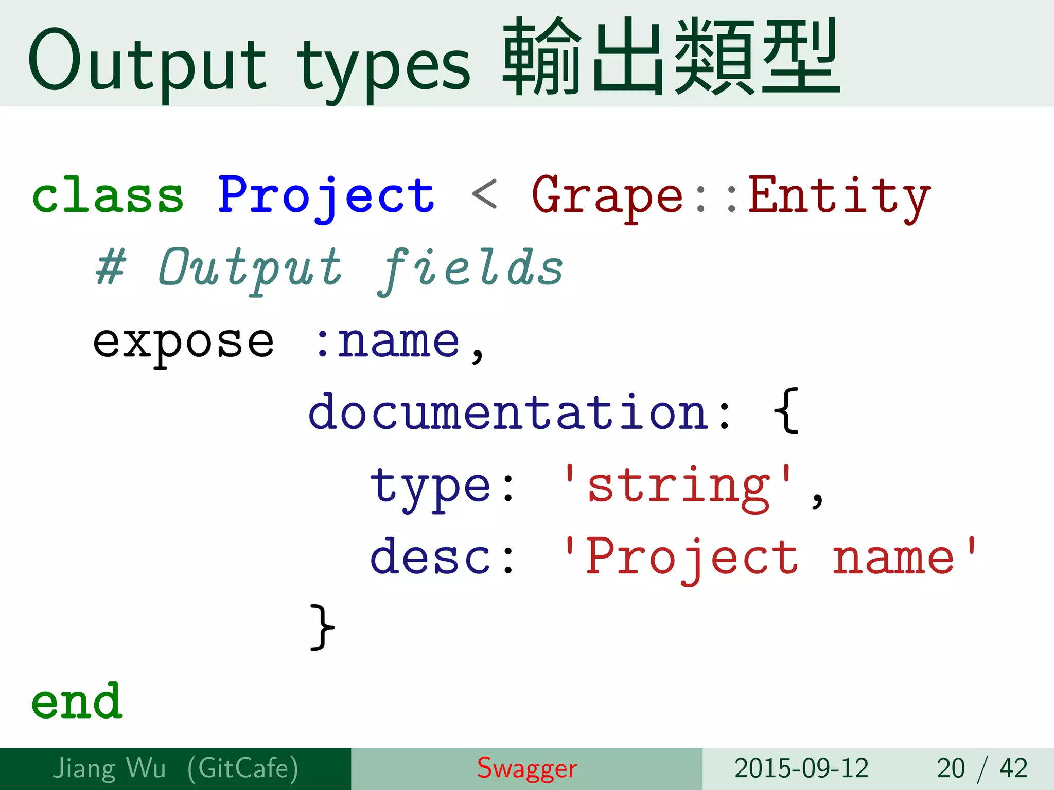Output types 輸出類型
class Project < Grape::Entity
# Output fields
expose :name,
documentation: {
type: 'string',
desc: 'Project name'
}
end
Jiang Wu Swagger 2015-09-12 20 / 42
 