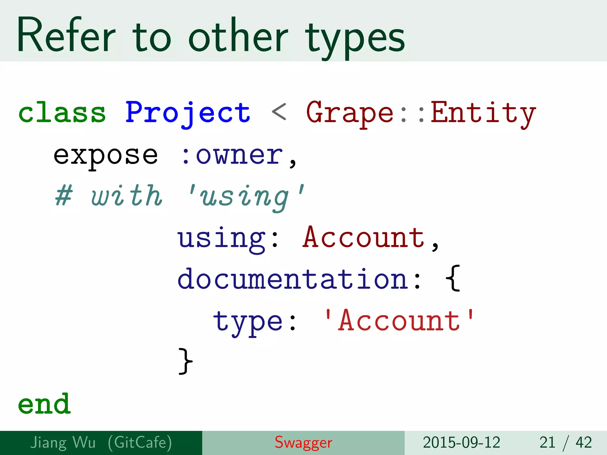 Refer to other types
class Project < Grape::Entity
expose :owner,
# with 'using'
using: Account,
documentation: {
type: 'Account'
}
end
Jiang Wu Swagger 2015-09-12 21 / 42
 