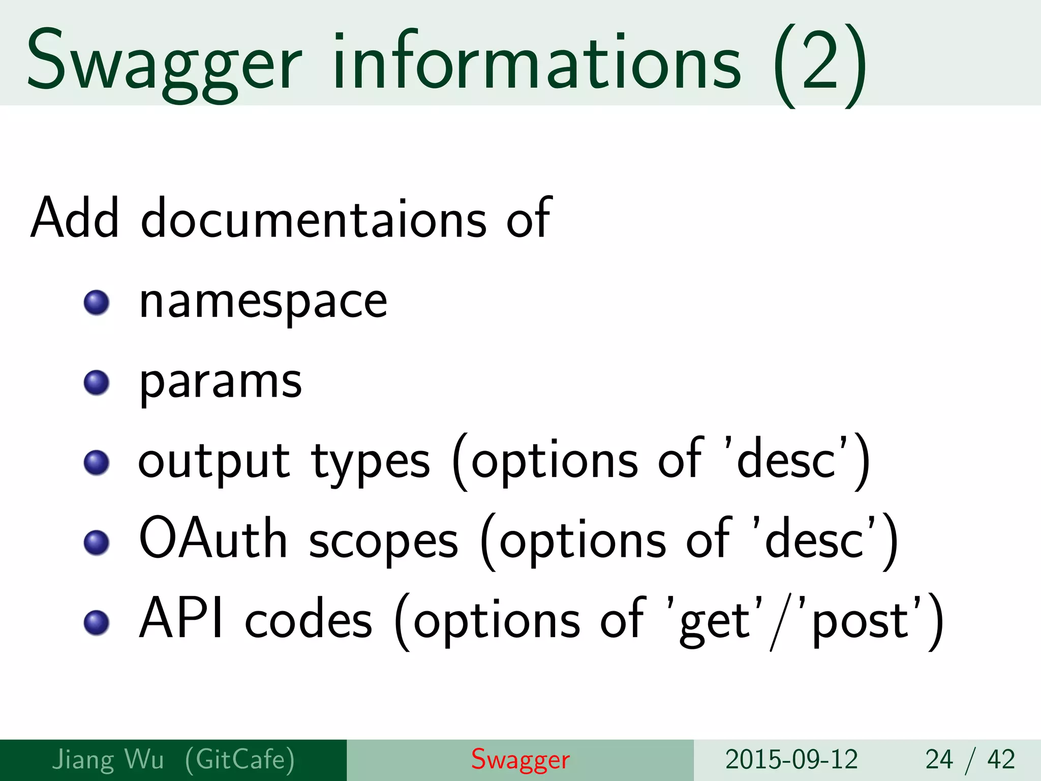 Swagger informations (2)
Add documentaions of
namespace
params
output types (options of ’desc’)
OAuth scopes (options of ’desc’)
API codes (options of ’get’/’post’)
Jiang Wu Swagger 2015-09-12 24 / 42
 