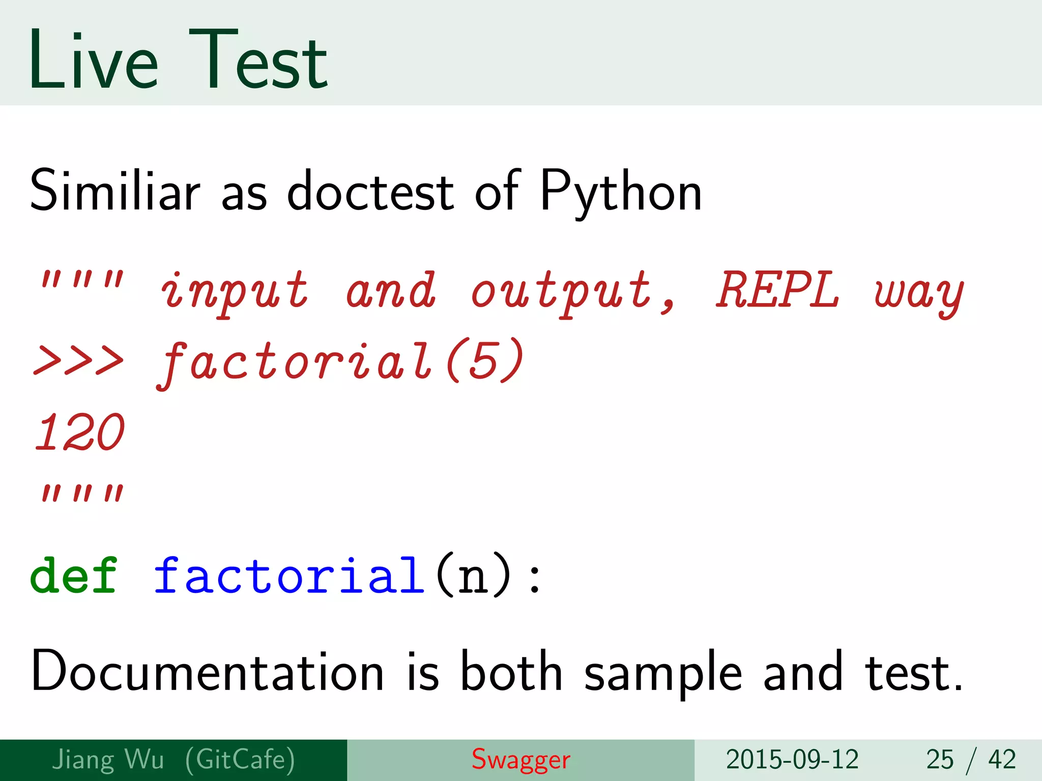 Live Test
Similiar as doctest of Python
""" input and output, REPL way
>>> factorial(5)
120
"""
def factorial(n):
Documentation is both sample and test.
Jiang Wu Swagger 2015-09-12 25 / 42
 