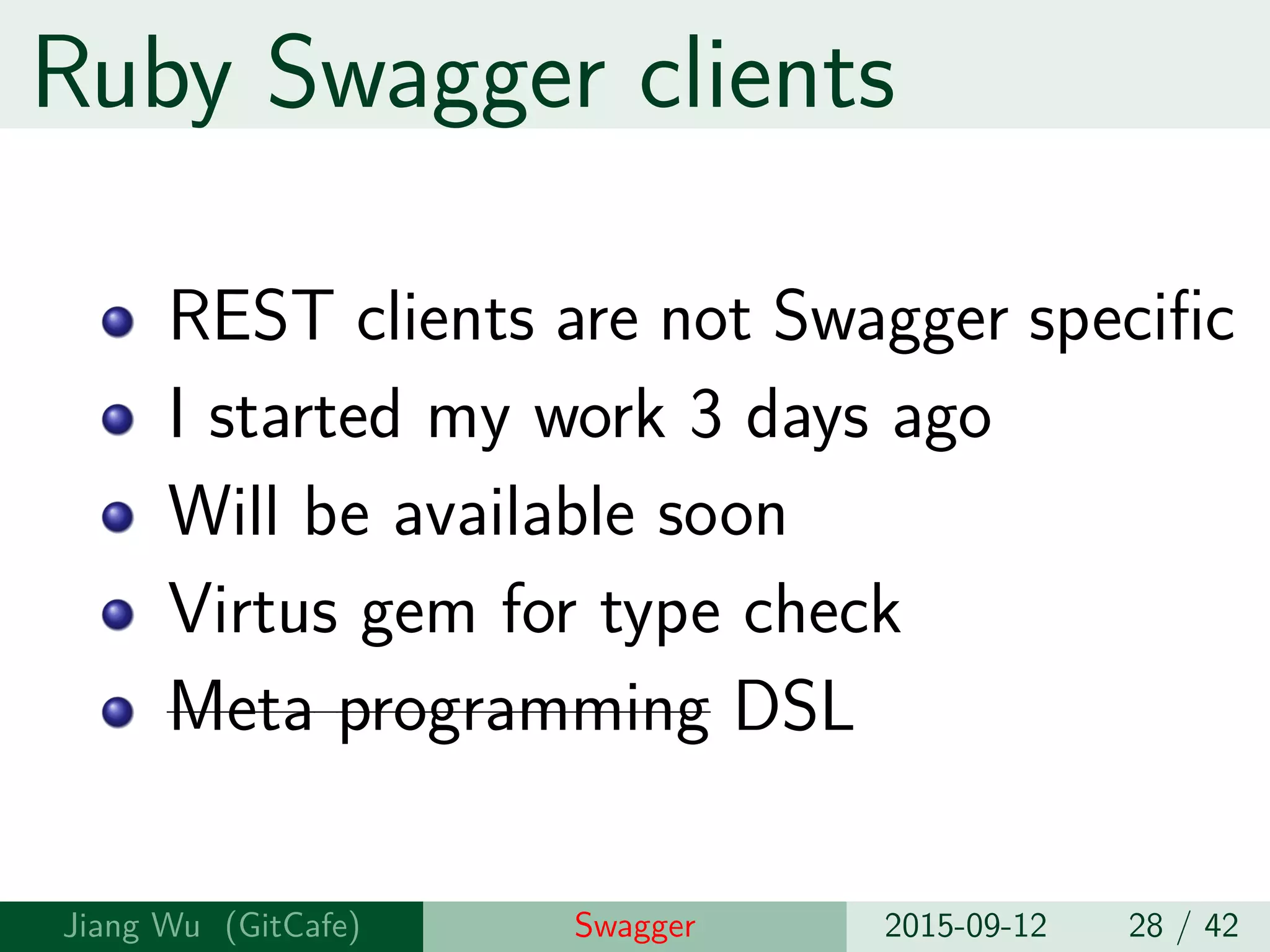 Ruby Swagger clients
REST clients are not Swagger specific
I started my work 3 days ago
Will be available soon
Virtus gem for type check
Meta programming DSL
Jiang Wu Swagger 2015-09-12 28 / 42
 