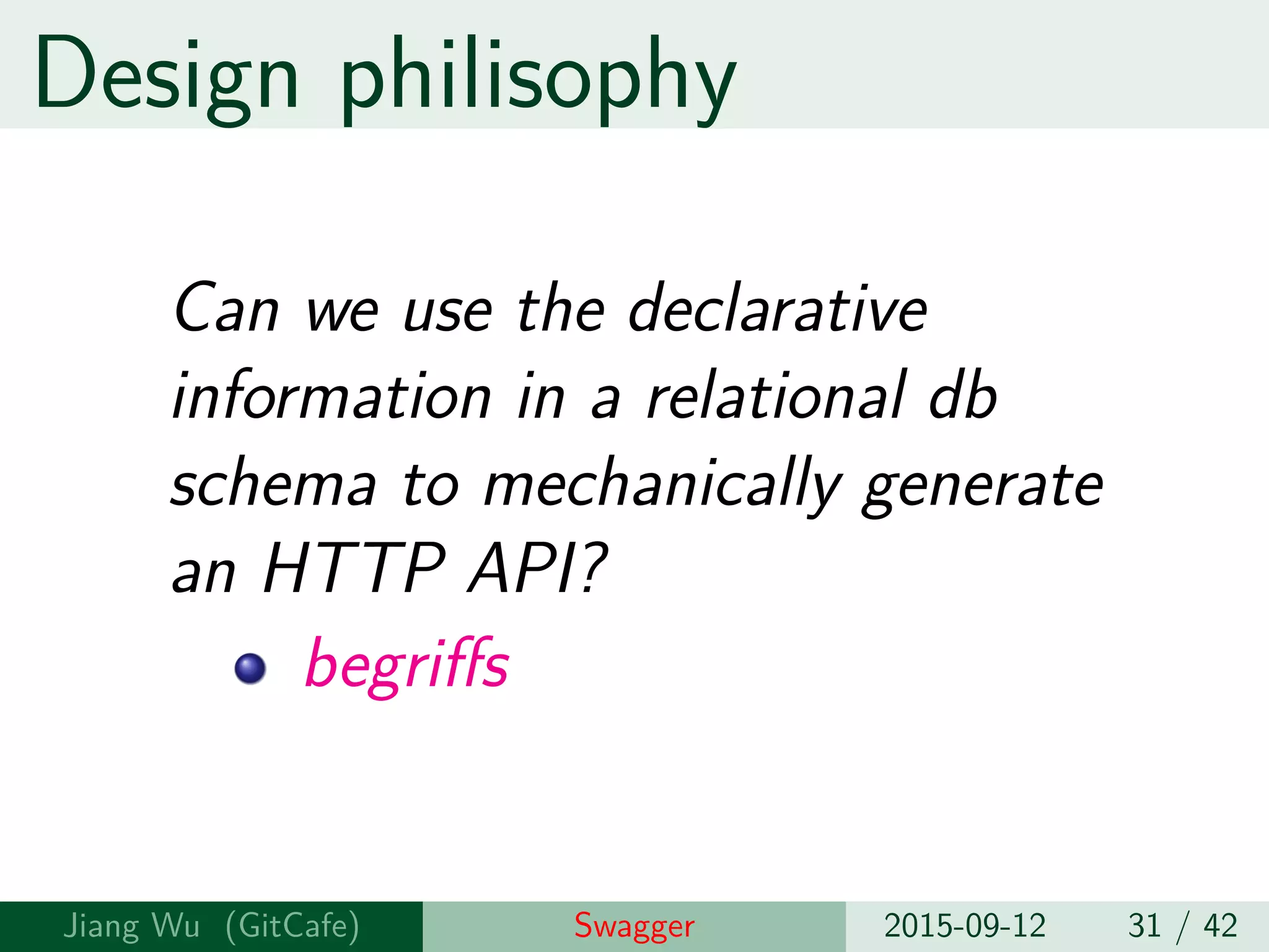 Design philisophy
Can we use the declarative
information in a relational db
schema to mechanically generate
an HTTP API?
begriffs
Jiang Wu Swagger 2015-09-12 31 / 42
 
