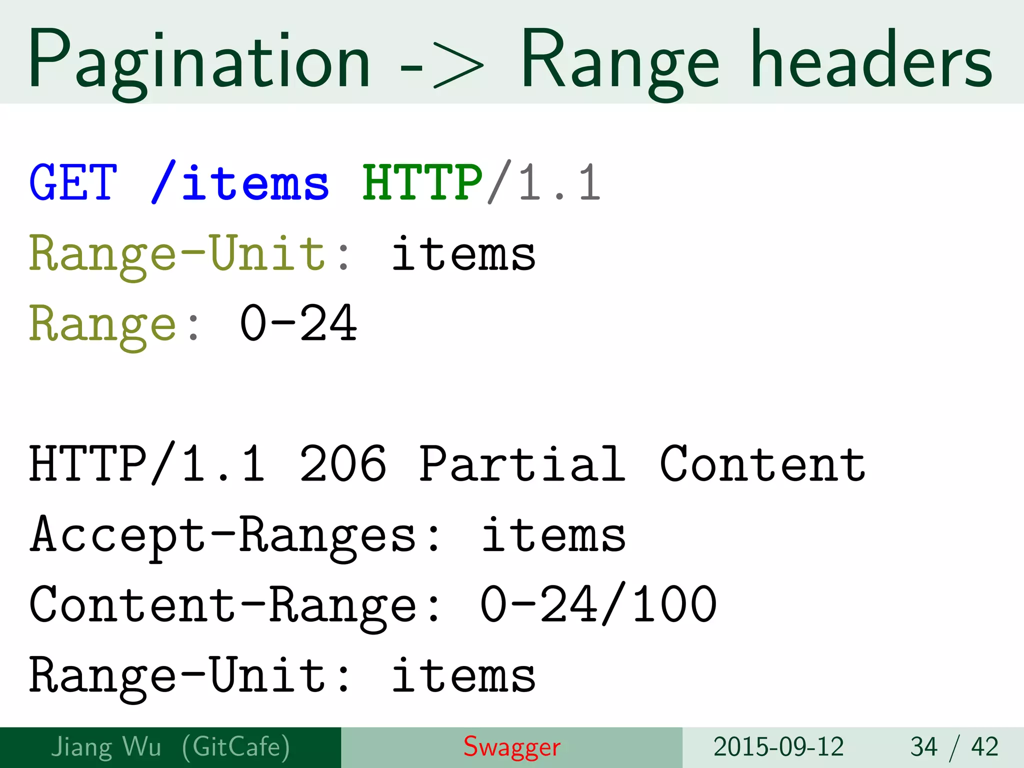 Pagination -> Range headers
GET /items HTTP/1.1
Range-Unit: items
Range: 0-24
HTTP/1.1 206 Partial Content
Accept-Ranges: items
Content-Range: 0-24/100
Range-Unit: items
Jiang Wu Swagger 2015-09-12 34 / 42
 