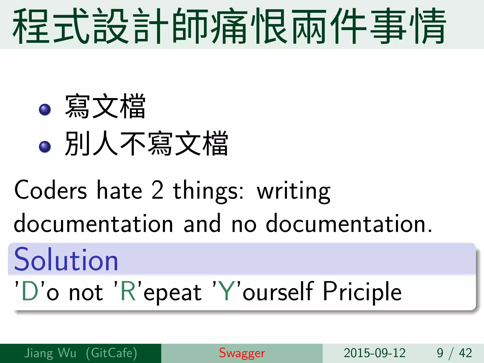 程式設計師痛恨兩件事情
寫⽂檔
別⼈不寫⽂檔
Coders hate 2 things: writing
documentation and no documentation.
Solution
’D’o not ’R’epeat ’Y’ourself Priciple
Jiang Wu Swagger 2015-09-12 9 / 42
 
