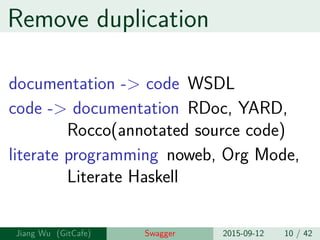 Remove duplication
documentation -> code WSDL
code -> documentation RDoc, YARD,
Rocco(annotated source code)
literate programming noweb, Org Mode,
Literate Haskell
Jiang Wu Swagger 2015-09-12 10 / 42
 