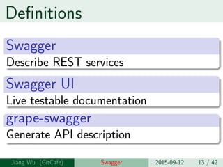 Definitions
Swagger
Describe REST services
Swagger UI
Live testable documentation
grape-swagger
Generate API description
Jiang Wu Swagger 2015-09-12 13 / 42
 