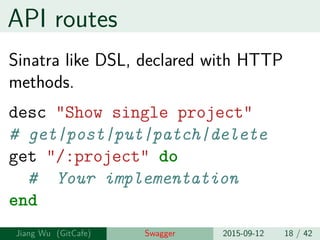 API routes
Sinatra like DSL, declared with HTTP
methods.
desc "Show single project"
# get|post|put|patch|delete
get "/:project" do
# Your implementation
end
Jiang Wu Swagger 2015-09-12 18 / 42
 