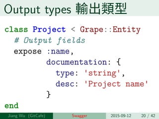 Output types 輸出類型
class Project < Grape::Entity
# Output fields
expose :name,
documentation: {
type: 'string',
desc: 'Project name'
}
end
Jiang Wu Swagger 2015-09-12 20 / 42
 