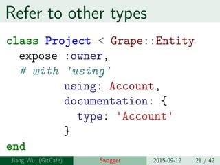 Refer to other types
class Project < Grape::Entity
expose :owner,
# with 'using'
using: Account,
documentation: {
type: 'Account'
}
end
Jiang Wu Swagger 2015-09-12 21 / 42
 