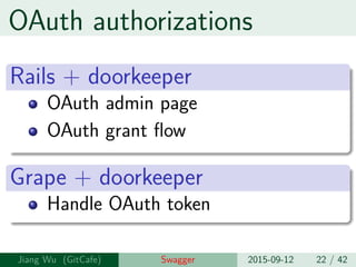 OAuth authorizations
Rails + doorkeeper
OAuth admin page
OAuth grant flow
Grape + doorkeeper
Handle OAuth token
Jiang Wu Swagger 2015-09-12 22 / 42
 