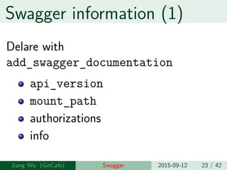 Swagger information (1)
Delare with
add_swagger_documentation
api_version
mount_path
authorizations
info
Jiang Wu Swagger 2015-09-12 23 / 42
 