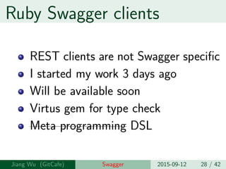 Ruby Swagger clients
REST clients are not Swagger specific
I started my work 3 days ago
Will be available soon
Virtus gem for type check
Meta programming DSL
Jiang Wu Swagger 2015-09-12 28 / 42
 