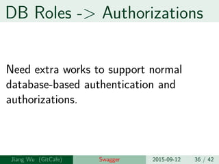 DB Roles -> Authorizations
Need extra works to support normal
database-based authentication and
authorizations.
Jiang Wu Swagger 2015-09-12 36 / 42
 