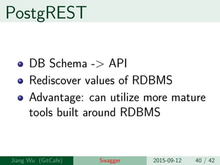 PostgREST
DB Schema -> API
Rediscover values of RDBMS
Advantage: can utilize more mature
tools built around RDBMS
Jiang Wu Swagger 2015-09-12 40 / 42
 