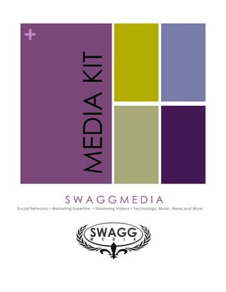 +


                            MEDIA KIT


                       SWAGGMEDIA
Social Networks  Marketing Expertise  Streaming Videos  Technology, Music, News and More
 