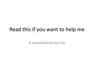 Read this if you want to help me
A presentation by me
 