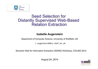 Seed Selection for
Distantly Supervised Web-Based
Relation Extraction
Isabelle Augenstein
Department of Computer Science, University of Sheffield, UK
i.augenstein@dcs.shef.ac.uk
August 24, 2014
Semantic Web for Information Extraction (SWAIE) Workshop, COLING 2014
 
