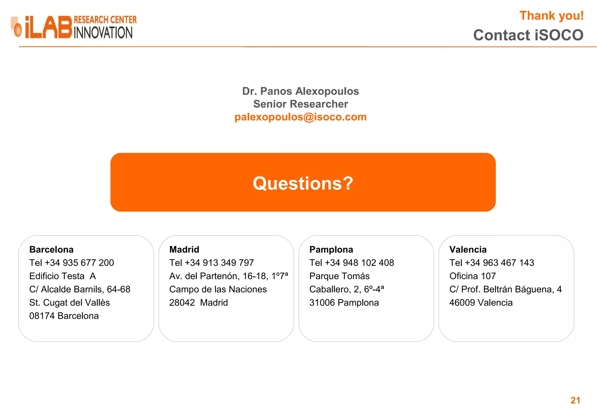 Thank you! Contact iSOCO Dr. Panos Alexopoulos Senior Researcher palexopoulos@isoco.com Questions? Barcelona Madrid Pamplona Valencia Tel +34 935 677 200 Tel +34 913 349 797 Tel +34 948 102 408 Tel +34 963 467 143 Edificio Testa A Av. del Partenón, 16-18, 1º7ª Parque Tomás Oficina 107 C/ Alcalde Barnils, 64-68 Campo de las Naciones Caballero, 2, 6º-4ª C/ Prof. Beltrán Báguena, 4 St. Cugat del Vallès 28042 Madrid 31006 Pamplona 46009 Valencia 08174 Barcelona 21 