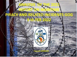 MARITIME PIRACY GOG 2020
ANALYSIS OF THE 2021
REPORT ON MARITIME
PIRACY AND RELATED INCIDENTS GOG
9 th FEB 2022
Francois MORIZUR
 
