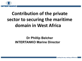 Leading the way; making a difference
Contribution of the private
sector to securing the maritime
domain in West Africa
Dr Phillip Belcher
INTERTANKO Marine Director
 