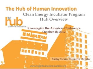 The Hub of Human Innovation
      Clean Energy Incubator Program
              Hub Overview

        Re-energize the Americas Conference
                  October 18, 2012




                          Cathy Swain, Executive Director

         www.hubofhumaninnovation.org
 