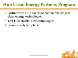Hub Clean Energy Partners Program
 Partner with Hub clients to commercialize new
  clean energy technologies
 Test Hub clients’ new technologies
 Become early adopters




                 www.hubofhumaninnovation.org                15
                                                Technology meets Market
 