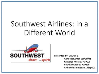 Southwest Airlines: In a 
Different World 
Presented by: GROUP 6 
Abhijeet Kumar 13PGP001 
Kaiwalya Misra 13PGP025 
Ruchita Burde 13PGP106 
Arthur de Saint Jean 14Sep001 
 