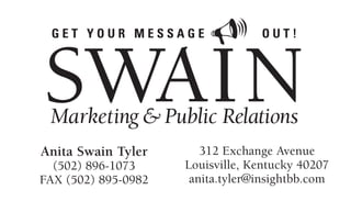 GET YOUR MESSAGE                 OUT!




Anita Swain Tyler       312 Exchange Avenue
  (502) 896-1073     Louisville, Kentucky 40207
FAX (502) 895-0982    anita.tyler@insightbb.com
 