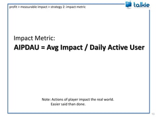 12profit > impact > mass reach > marketing > media buyAchieving Profit:LTV > ECPALTV > ECPA means private investors will invest in the gameCase Study: $2b free to play game industry