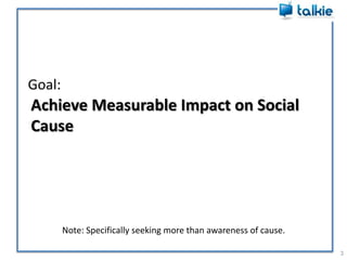Goal:3Achieve Measurable Impact on Social CauseNote: Specifically seeking more than awareness of cause.
