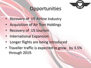 Opportunities
•
•
•
•
•
•

Recovery of US Airline Industry
Acquisition of Air Tran Holdings
Recovery of US tourism
International Expansion
Longer flights are being introduced
Traveller traffic is expected to grow by 3.5%
through 2019.

 