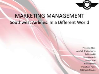 MARKETING MANAGEMENT
Southwest Airlines: In a Different World

Presented by:Avishek Bhattacharya
Achintya PR
Divya Marwah
Mukul Attri
Nayana Unni
Prasahant Patro
Siddharth Modak

 