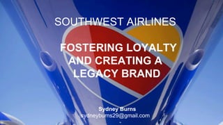 SOUTHWEST AIRLINES
FOSTERING LOYALTY
AND CREATING A
LEGACY BRAND
Sydney Burns
sydneyburns29@gmail.com
 