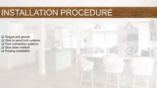 INSTALLATION PROCEDURE
 Tongue and groove
 Click or wood lock systems
 Floor connection systems
 Glue down method
 Floating installation
 