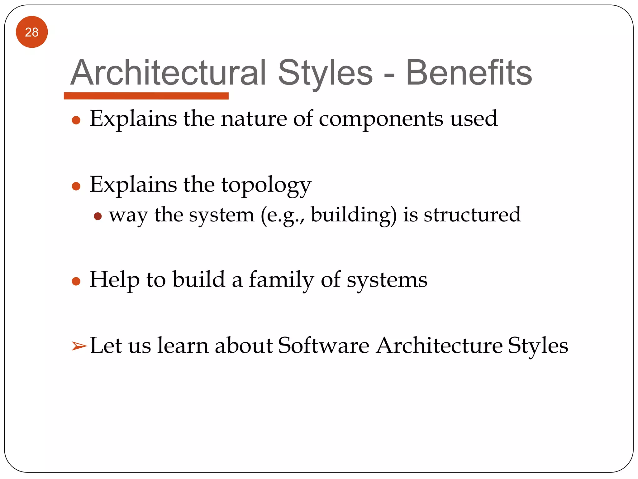 28
Architectural Styles - Benefits
● Explains the nature of components used
● Explains the topology
● way the system (e.g., building) is structured
● Help to build a family of systems
➢Let us learn about Software Architecture Styles
 