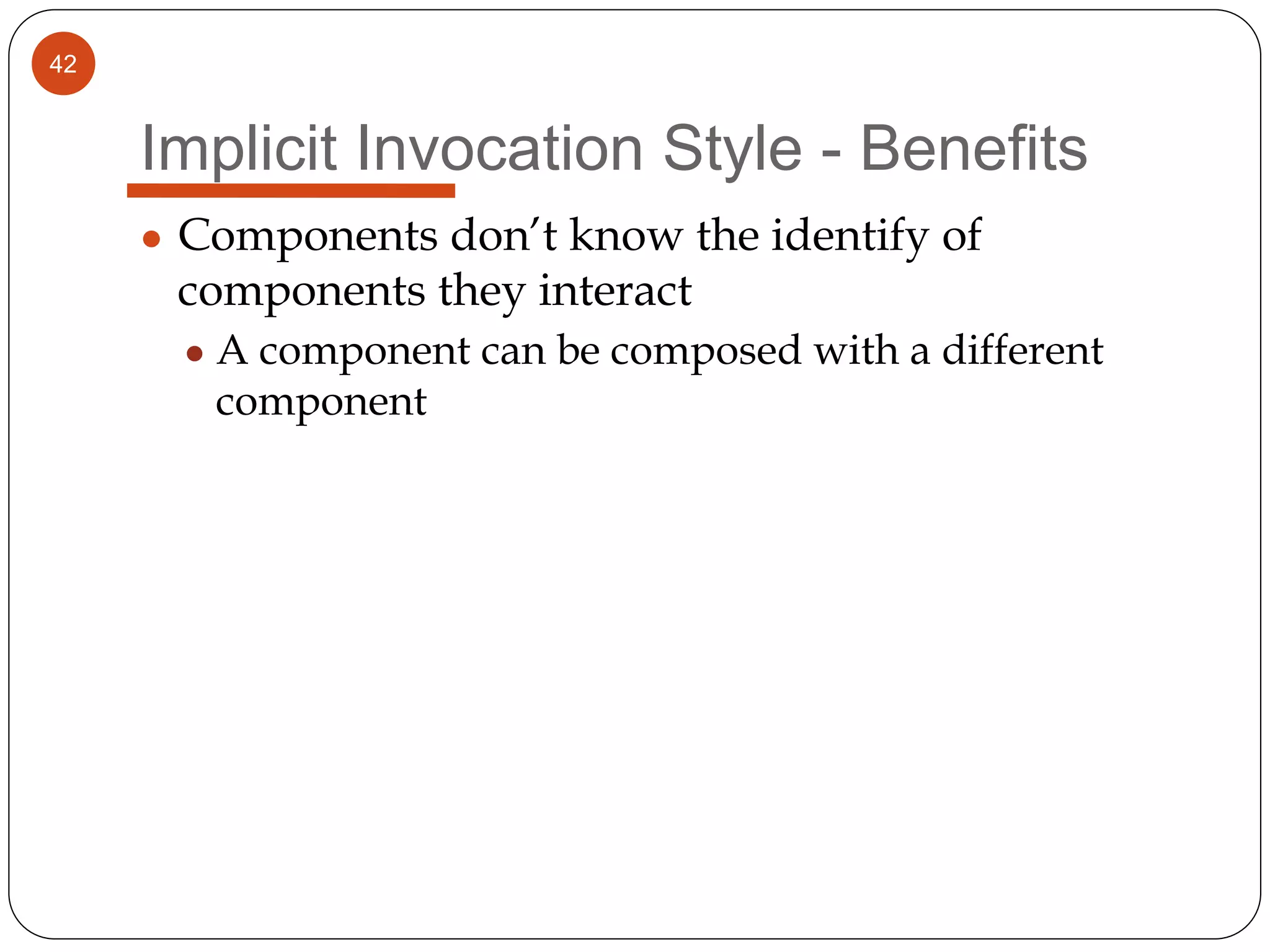 42
Implicit Invocation Style - Benefits
● Components don’t know the identify of
components they interact
● A component can be composed with a different
component
 