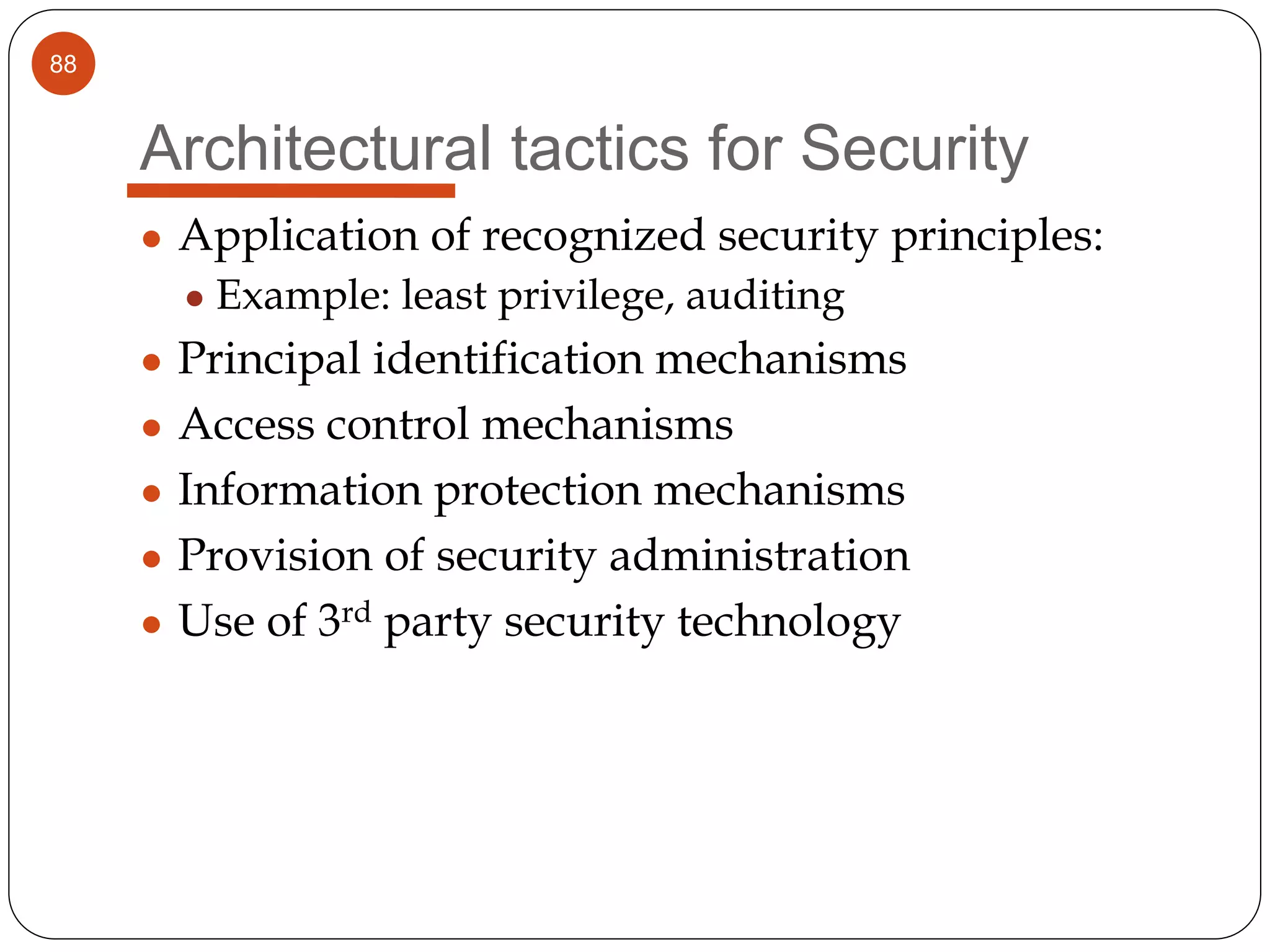 88
Architectural tactics for Security
● Application of recognized security principles:
● Example: least privilege, auditing
● Principal identification mechanisms
● Access control mechanisms
● Information protection mechanisms
● Provision of security administration
● Use of 3rd party security technology
 