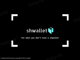 Confidential & Proprietary; Copyright © 2011, Shwallet
For when you don’t have a shpocket
 