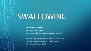 SWALLOWING
Dr. Ridwana Kawsar
BDS (CMC), BCS (Health)
MS (Conservative Dentistry &Endodontics - BSMMU)
Lecturer, Dept. of Conservative Dentistry & Endodontics
Shaheed Suhrawardy Medical College( ShSMC)
Sher-E-Bangla Nagar, Dhaka
 