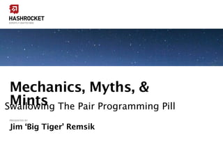 HASHROCKET
EXPERTLY CRAFTED WEB




 Mechanics, Myths, &
 Mints The Pair Programming Pill
Swallowing
PRESENTED BY


Jim ‘Big Tiger’ Remsik
 