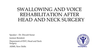 SWALLOWING AND VOICE
REHABILITATION AFTER
HEAD AND NECK SURGERY
Speaker – Dr. Diwash Sunar
Juninor Resident
Deparment of ENT, Head and Neck
Surgery
AllMS, New Delhi
 