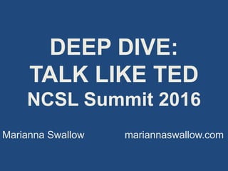 DEEP DIVE:
TALK LIKE TED
NCSL Summit 2016
Marianna Swallow mariannaswallow.com
 