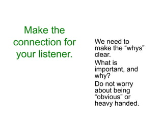 Make the
connection for
your listener.
We need to
make the “whys”
clear.
What is
important, and
why?
Do not worry
about be...
