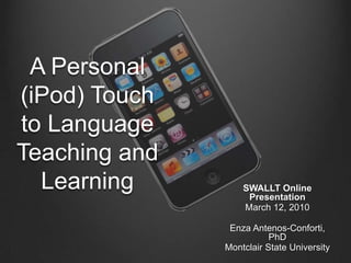 A Personal (iPod) Touch to Language Teaching and Learning SWALLT Online Presentation March 12, 2010 Enza Antenos-Conforti, PhD Montclair State University 