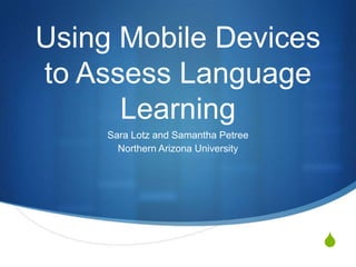 Using Mobile Devices
to Assess Language
      Learning
     Sara Lotz and Samantha Petree
       Northern Arizona University




                                     S
 
