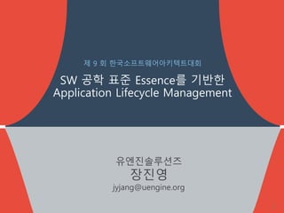 유엔진솔루션즈
장진영
jyjang@uengine.org
제 9 회 한국소프트웨어아키텍트대회
SW 공학 표준 Essence를 기반한
Application Lifecycle Management
1
 