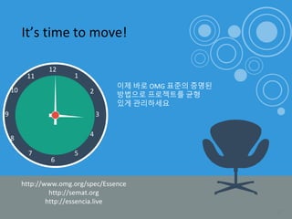 It’s time to move!
12
6
39
4
57
8
10
11
2
1
이제 바로 OMG 표준의 증명된
방법으로 프로젝트를 균형
있게 관리하세요
http://www.omg.org/spec/Essence
http://semat.org
http://essencia.live
35
 