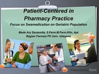 Ihr Logo
Patient-Centered in
Pharmacy Practice
Focus on Swamedication on Geriatric Population
Made Ary Sarasmita, S.Farm.M.Farm.Klin, Apt
Bagian Farmasi FK Univ. Udayana
 