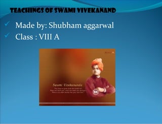 Teachings of Swami Vivekanand

 Made by: Shubham aggarwal
 Class : VIII A
 