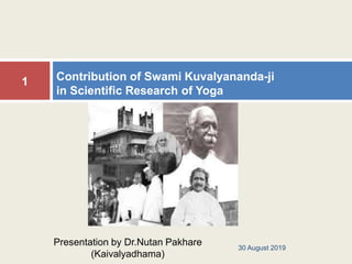 Contribution of Swami Kuvalyananda-ji
in Scientific Research of Yoga
30 August 2019
1
Presentation by Dr.Nutan Pakhare
(Kaivalyadhama)
 
